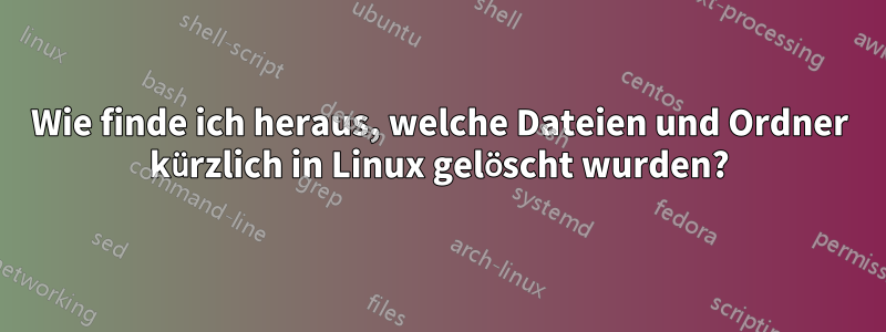 Wie finde ich heraus, welche Dateien und Ordner kürzlich in Linux gelöscht wurden?
