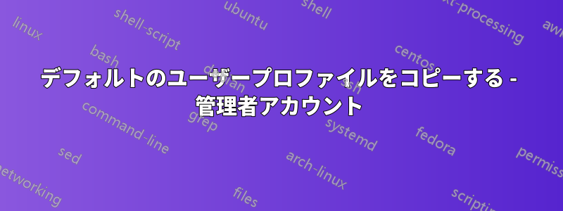 デフォルトのユーザープロファイルをコピーする - 管理者アカウント