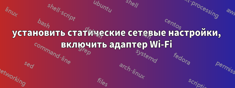 установить статические сетевые настройки, включить адаптер Wi-Fi
