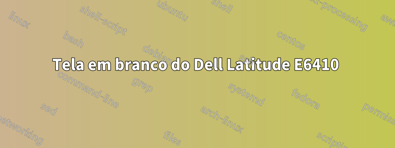 Tela em branco do Dell Latitude E6410