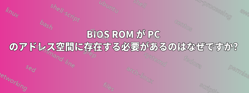 BIOS ROM が PC のアドレス空間に存在する必要があるのはなぜですか?