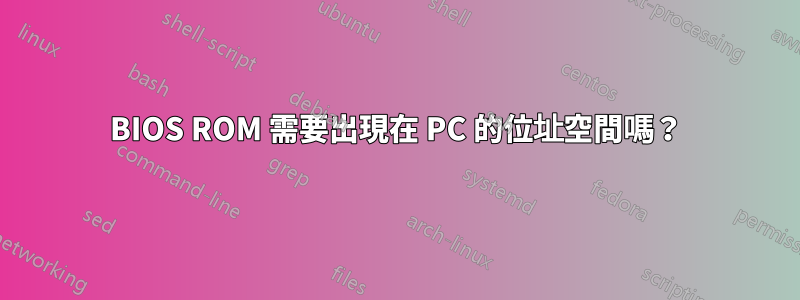 BIOS ROM 需要出現在 PC 的位址空間嗎？