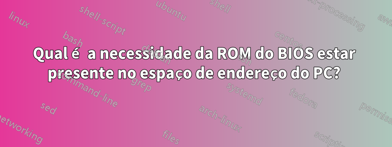 Qual é a necessidade da ROM do BIOS estar presente no espaço de endereço do PC?