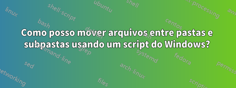 Como posso mover arquivos entre pastas e subpastas usando um script do Windows?
