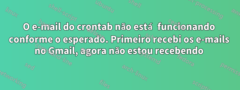 O e-mail do crontab não está funcionando conforme o esperado. Primeiro recebi os e-mails no Gmail, agora não estou recebendo