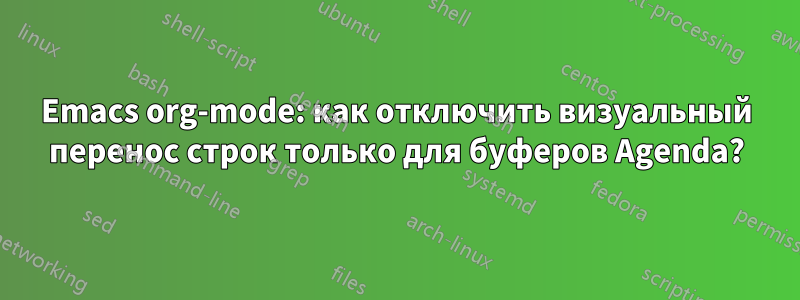 Emacs org-mode: как отключить визуальный перенос строк только для буферов Agenda?