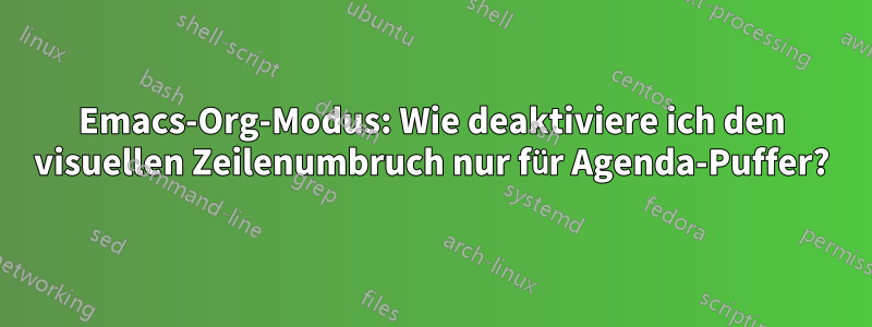 Emacs-Org-Modus: Wie deaktiviere ich den visuellen Zeilenumbruch nur für Agenda-Puffer?