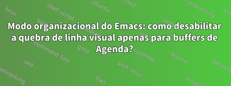 Modo organizacional do Emacs: como desabilitar a quebra de linha visual apenas para buffers de Agenda?
