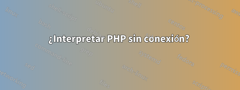 ¿Interpretar PHP sin conexión?