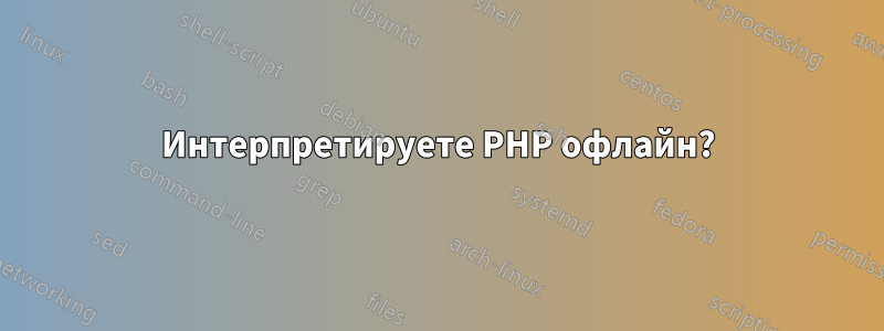 Интерпретируете PHP офлайн?