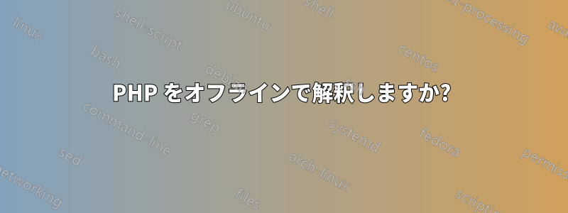 PHP をオフラインで解釈しますか?