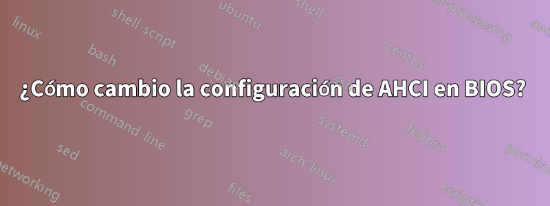 ¿Cómo cambio la configuración de AHCI en BIOS?
