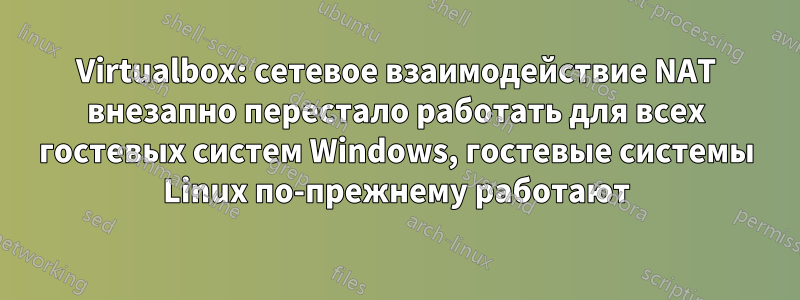 Virtualbox: сетевое взаимодействие NAT внезапно перестало работать для всех гостевых систем Windows, гостевые системы Linux по-прежнему работают