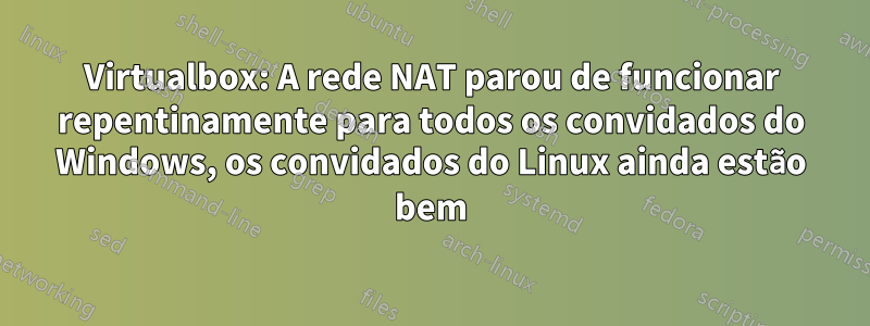 Virtualbox: A rede NAT parou de funcionar repentinamente para todos os convidados do Windows, os convidados do Linux ainda estão bem