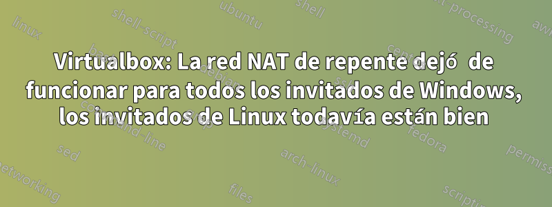 Virtualbox: La red NAT de repente dejó de funcionar para todos los invitados de Windows, los invitados de Linux todavía están bien