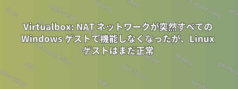 Virtualbox: NAT ネットワークが突然すべての Windows ゲストで機能しなくなったが、Linux ゲストはまだ正常