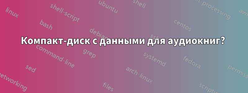 Компакт-диск с данными для аудиокниг?