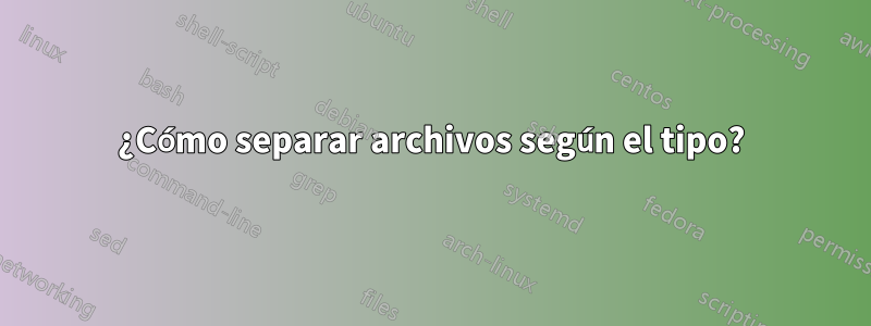 ¿Cómo separar archivos según el tipo?