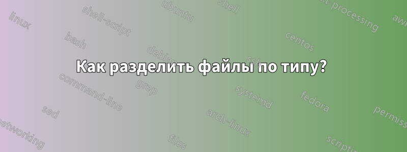 Как разделить файлы по типу?