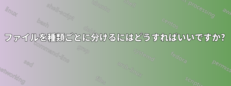 ファイルを種類ごとに分けるにはどうすればいいですか?