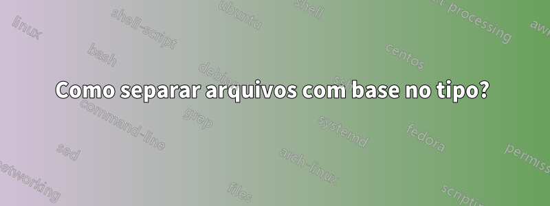 Como separar arquivos com base no tipo?