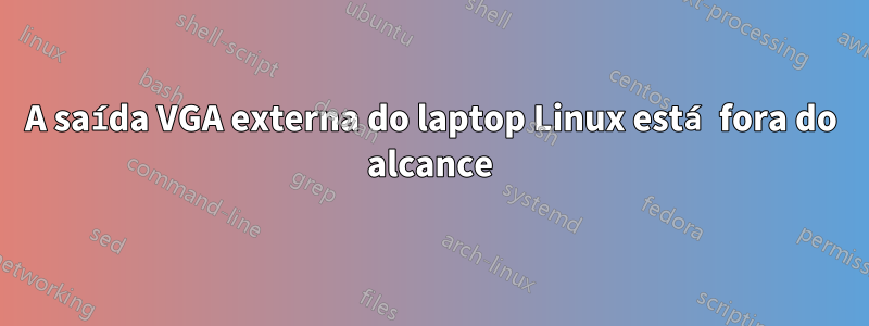 A saída VGA externa do laptop Linux está fora do alcance
