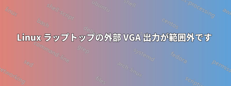 Linux ラップトップの外部 VGA 出力が範囲外です