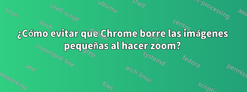 ¿Cómo evitar que Chrome borre las imágenes pequeñas al hacer zoom?