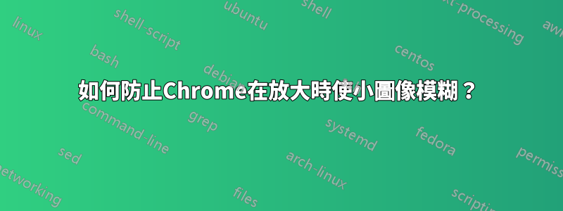 如何防止Chrome在放大時使小圖像模糊？