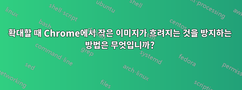 확대할 때 Chrome에서 작은 이미지가 흐려지는 것을 방지하는 방법은 무엇입니까?