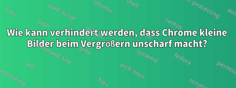 Wie kann verhindert werden, dass Chrome kleine Bilder beim Vergrößern unscharf macht?