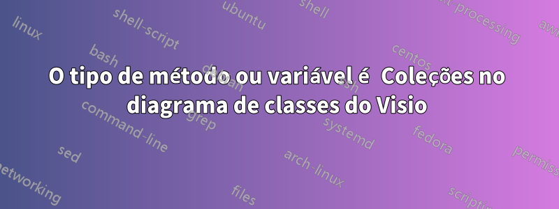 O tipo de método ou variável é Coleções no diagrama de classes do Visio