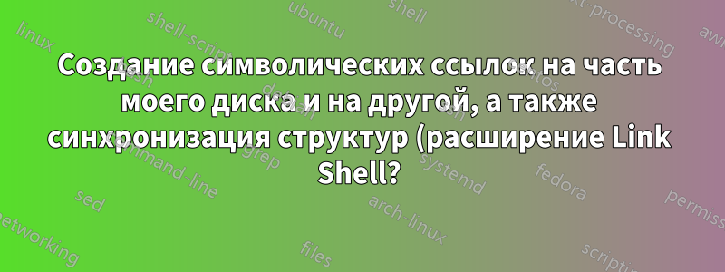 Создание символических ссылок на часть моего диска и на другой, а также синхронизация структур (расширение Link Shell?)