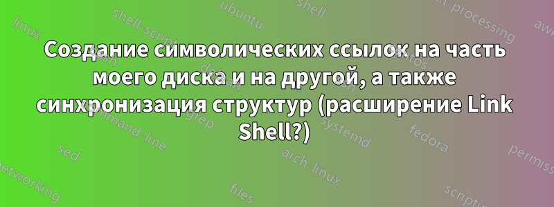 Создание символических ссылок на часть моего диска и на другой, а также синхронизация структур (расширение Link Shell?)