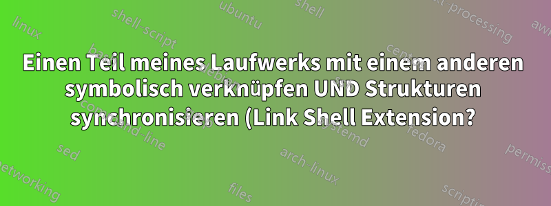 Einen Teil meines Laufwerks mit einem anderen symbolisch verknüpfen UND Strukturen synchronisieren (Link Shell Extension?)