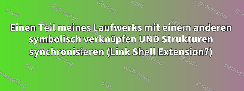 Einen Teil meines Laufwerks mit einem anderen symbolisch verknüpfen UND Strukturen synchronisieren (Link Shell Extension?)
