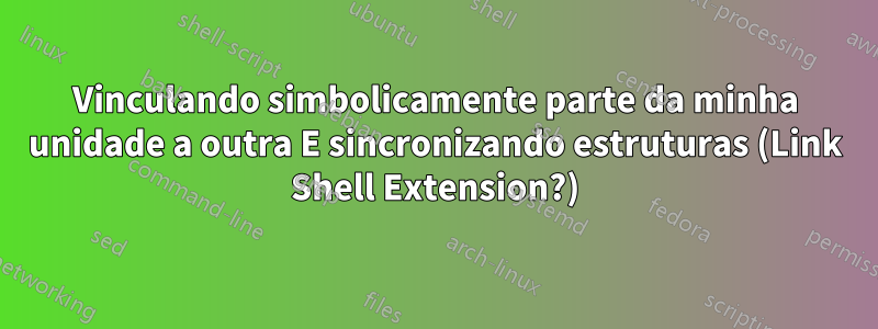 Vinculando simbolicamente parte da minha unidade a outra E sincronizando estruturas (Link Shell Extension?)