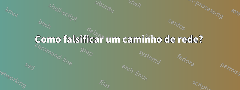 Como falsificar um caminho de rede?