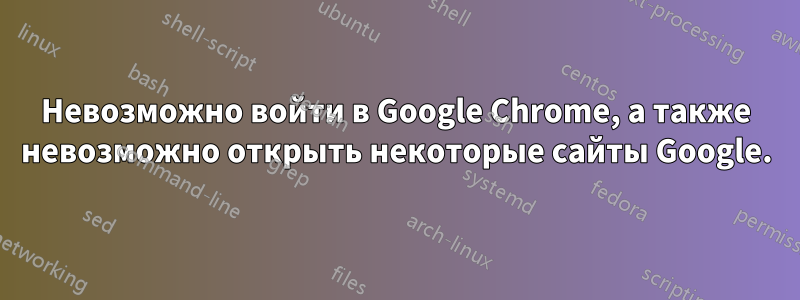 Невозможно войти в Google Chrome, а также невозможно открыть некоторые сайты Google.