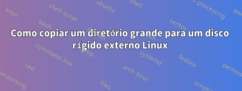 Como copiar um diretório grande para um disco rígido externo Linux