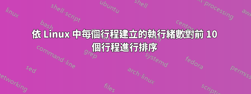 依 Linux 中每個行程建立的執行緒數對前 10 個行程進行排序