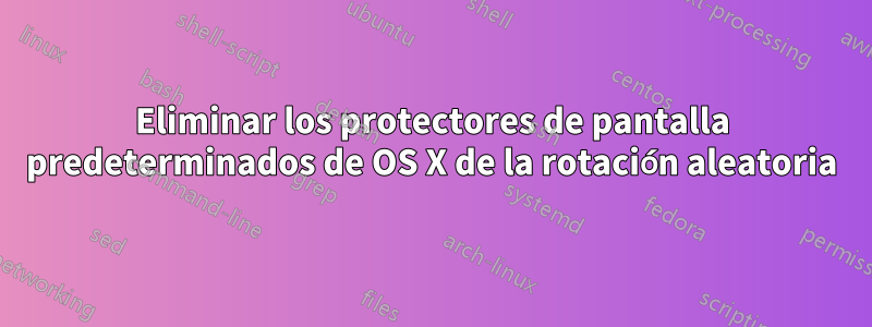 Eliminar los protectores de pantalla predeterminados de OS X de la rotación aleatoria