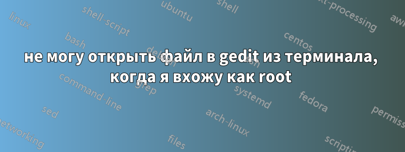не могу открыть файл в gedit из терминала, когда я вхожу как root