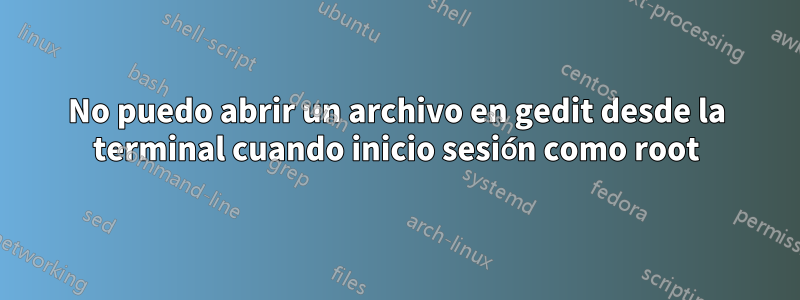 No puedo abrir un archivo en gedit desde la terminal cuando inicio sesión como root