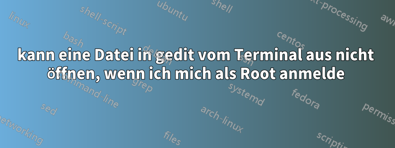 kann eine Datei in gedit vom Terminal aus nicht öffnen, wenn ich mich als Root anmelde