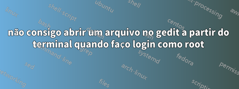 não consigo abrir um arquivo no gedit a partir do terminal quando faço login como root