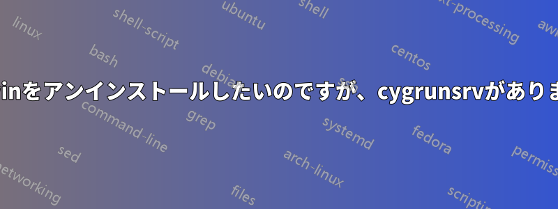 Cygwinをアンインストールしたいのですが、cygrunsrvがありません