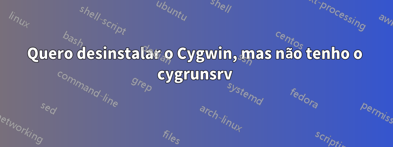 Quero desinstalar o Cygwin, mas não tenho o cygrunsrv