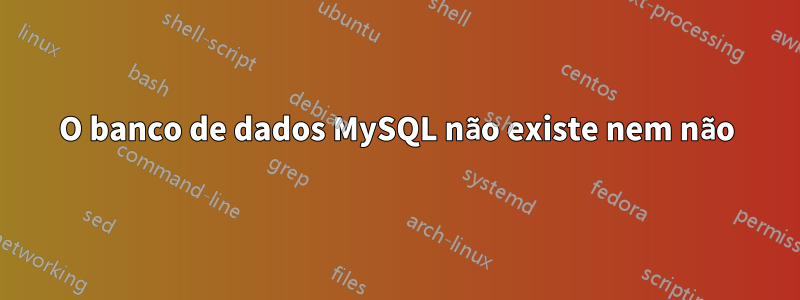 O banco de dados MySQL não existe nem não