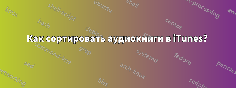Как сортировать аудиокниги в iTunes?